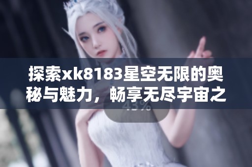 探索xk8183星空无限的奥秘与魅力，畅享无尽宇宙之旅