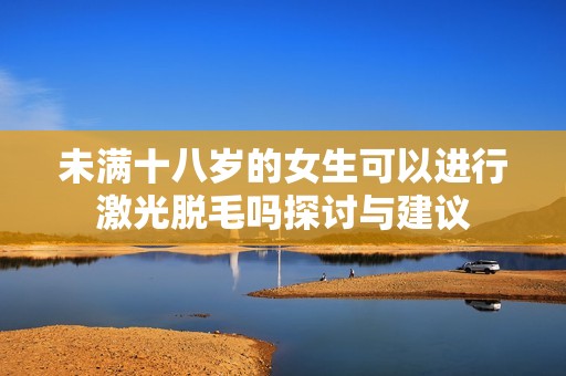 未满十八岁的女生可以进行激光脱毛吗探讨与建议