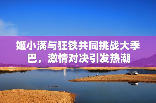 姬小满与狂铁共同挑战大季巴，激情对决引发热潮