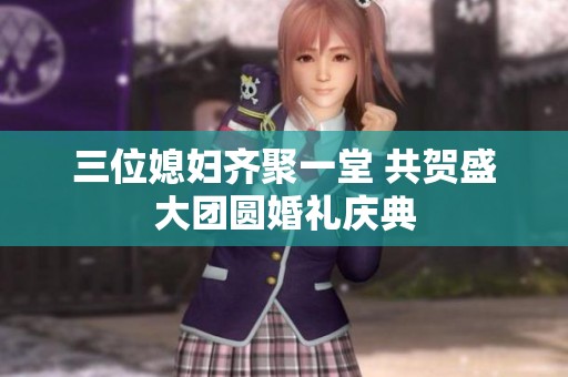 三位媳妇齐聚一堂 共贺盛大团圆婚礼庆典