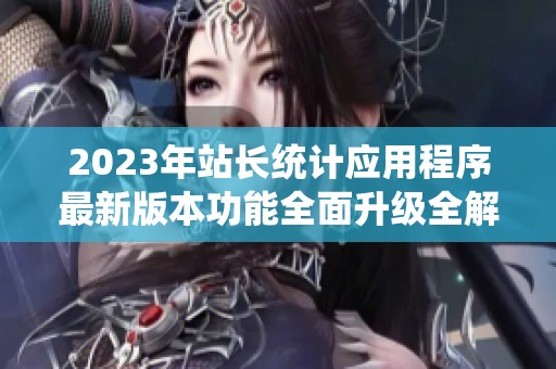 2023年站长统计应用程序最新版本功能全面升级全解析