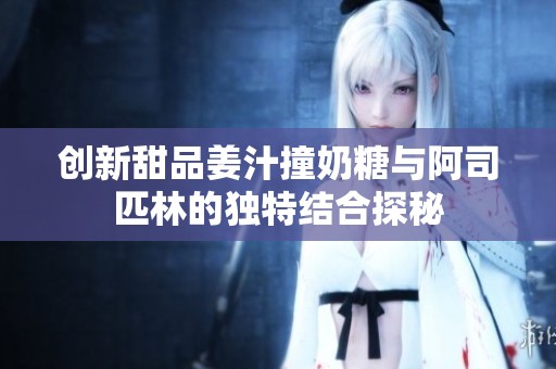 创新甜品姜汁撞奶糖与阿司匹林的独特结合探秘
