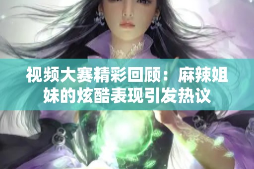 视频大赛精彩回顾：麻辣姐妹的炫酷表现引发热议