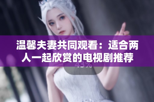 温馨夫妻共同观看：适合两人一起欣赏的电视剧推荐