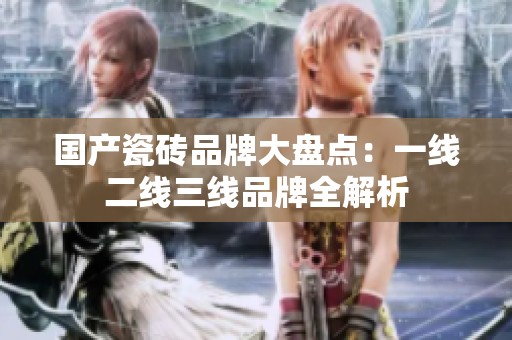 国产瓷砖品牌大盘点：一线二线三线品牌全解析
