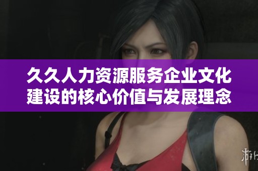 久久人力资源服务企业文化建设的核心价值与发展理念探讨