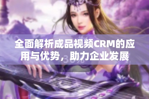 全面解析成品视频CRM的应用与优势，助力企业发展