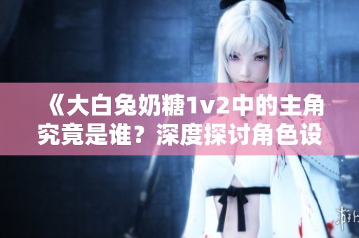 《大白兔奶糖1v2中的主角究竟是谁？深度探讨角色设定》