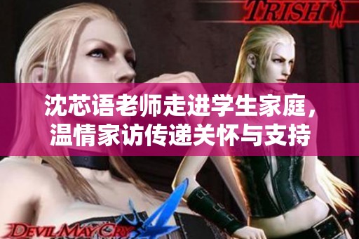 沈芯语老师走进学生家庭，温情家访传递关怀与支持