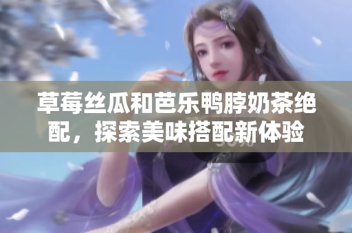 草莓丝瓜和芭乐鸭脖奶茶绝配，探索美味搭配新体验