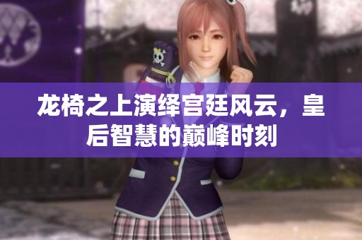 龙椅之上演绎宫廷风云，皇后智慧的巅峰时刻