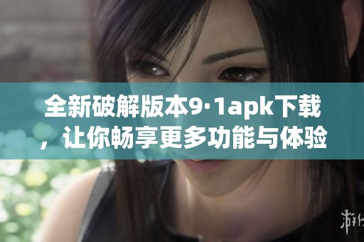 全新破解版本9·1apk下载，让你畅享更多功能与体验