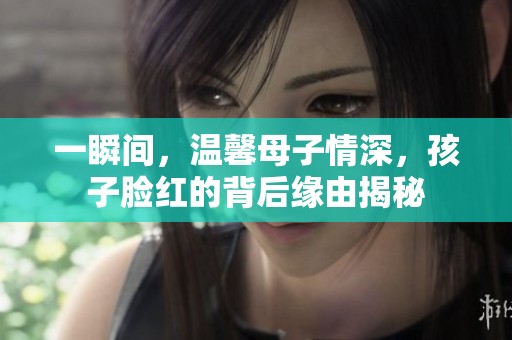 一瞬间，温馨母子情深，孩子脸红的背后缘由揭秘