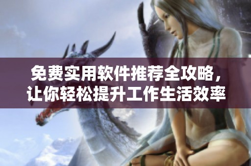 免费实用软件推荐全攻略，让你轻松提升工作生活效率