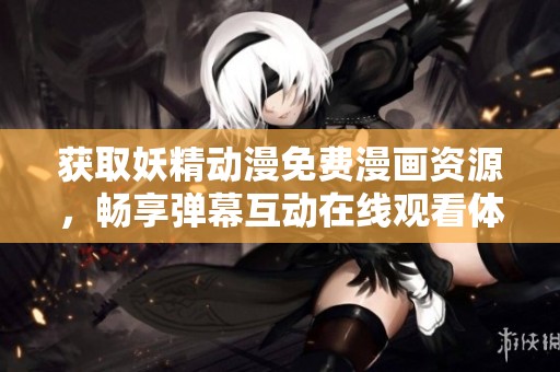 获取妖精动漫免费漫画资源，畅享弹幕互动在线观看体验