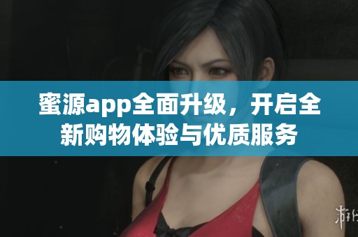 蜜源app全面升级，开启全新购物体验与优质服务