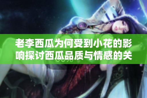 老李西瓜为何受到小花的影响探讨西瓜品质与情感的关联