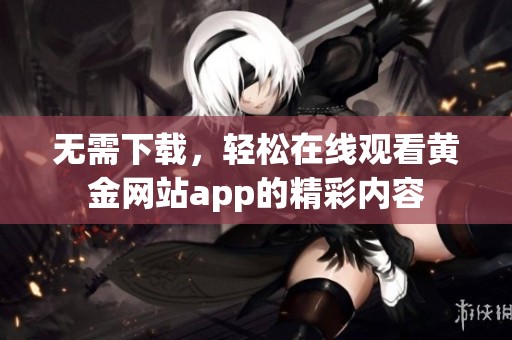 无需下载，轻松在线观看黄金网站app的精彩内容