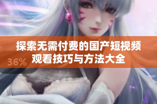 探索无需付费的国产短视频观看技巧与方法大全