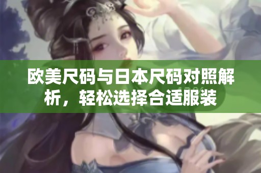 欧美尺码与日本尺码对照解析，轻松选择合适服装