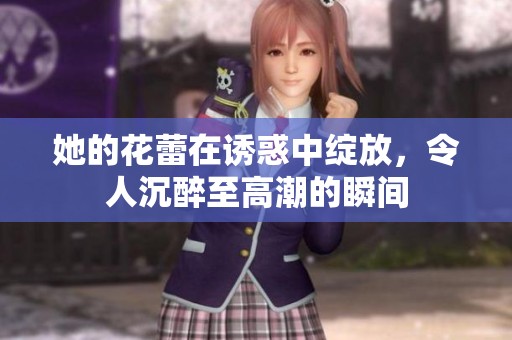 她的花蕾在诱惑中绽放，令人沉醉至高潮的瞬间