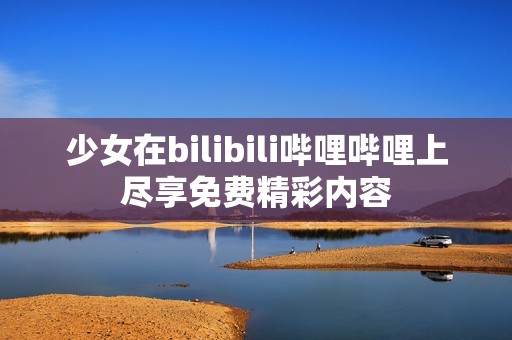 少女在bilibili哔哩哔哩上尽享免费精彩内容