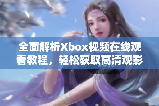 全面解析Xbox视频在线观看教程，轻松获取高清观影体验