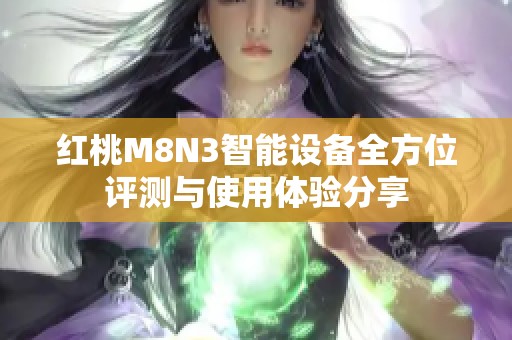 红桃M8N3智能设备全方位评测与使用体验分享