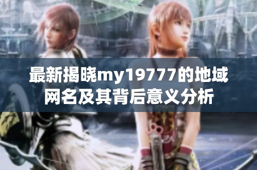 最新揭晓my19777的地域网名及其背后意义分析