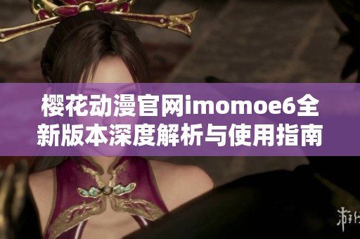 樱花动漫官网imomoe6全新版本深度解析与使用指南