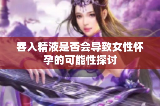 吞入精液是否会导致女性怀孕的可能性探讨