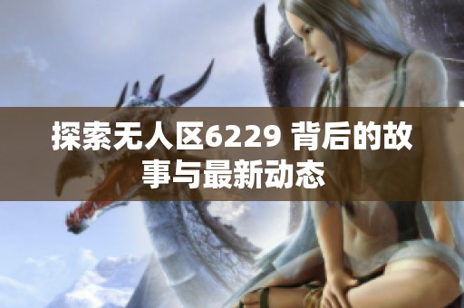 探索无人区6229 背后的故事与最新动态