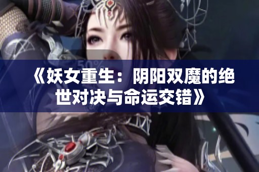 《妖女重生：阴阳双魔的绝世对决与命运交错》