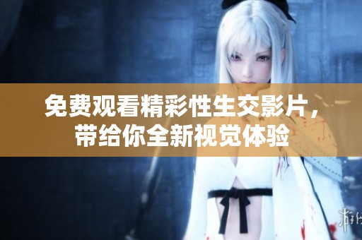 免费观看精彩性生交影片，带给你全新视觉体验