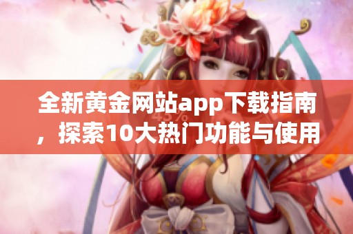 全新黄金网站app下载指南，探索10大热门功能与使用技巧