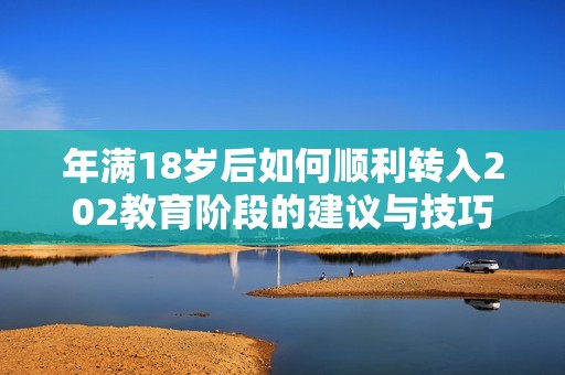 年满18岁后如何顺利转入202教育阶段的建议与技巧