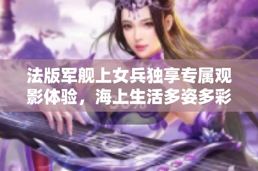 法版军舰上女兵独享专属观影体验，海上生活多姿多彩