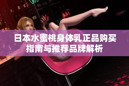 日本水蜜桃身体乳正品购买指南与推荐品牌解析