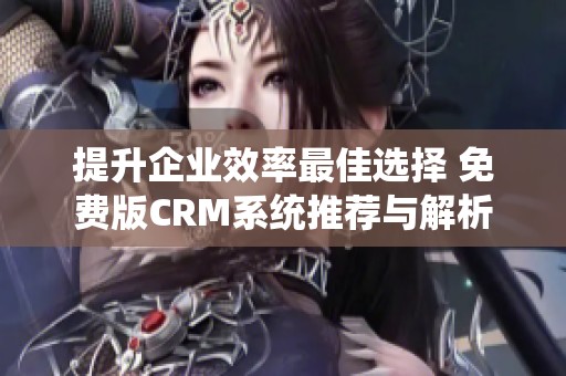 提升企业效率最佳选择 免费版CRM系统推荐与解析