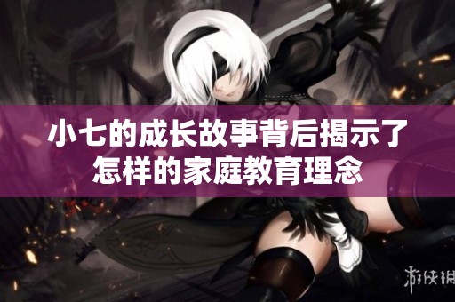 小七的成长故事背后揭示了怎样的家庭教育理念