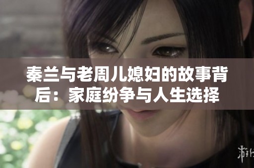 秦兰与老周儿媳妇的故事背后：家庭纷争与人生选择
