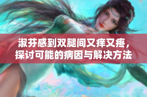 淑芬感到双腿间又痒又疼，探讨可能的病因与解决方法