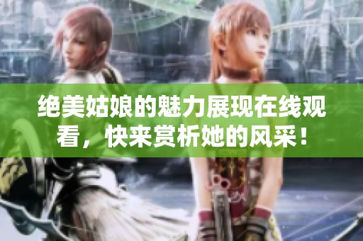 绝美姑娘的魅力展现在线观看，快来赏析她的风采！