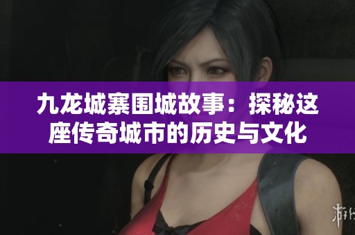 九龙城寨围城故事：探秘这座传奇城市的历史与文化