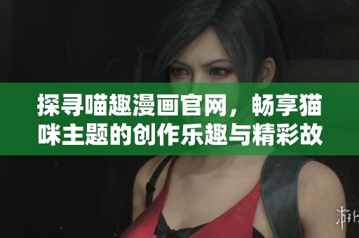 探寻喵趣漫画官网，畅享猫咪主题的创作乐趣与精彩故事