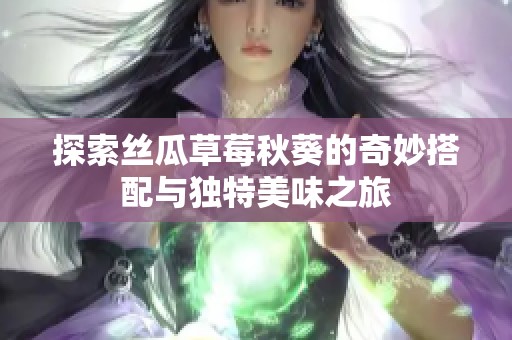 探索丝瓜草莓秋葵的奇妙搭配与独特美味之旅