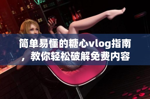 简单易懂的糖心vlog指南，教你轻松破解免费内容