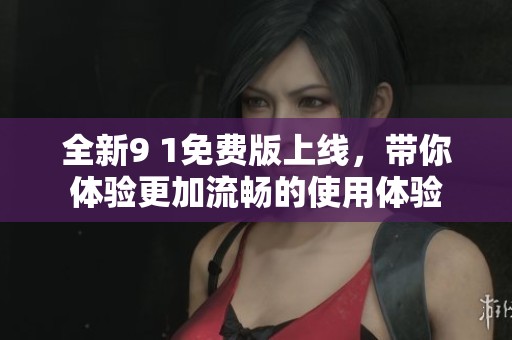 全新9 1免费版上线，带你体验更加流畅的使用体验
