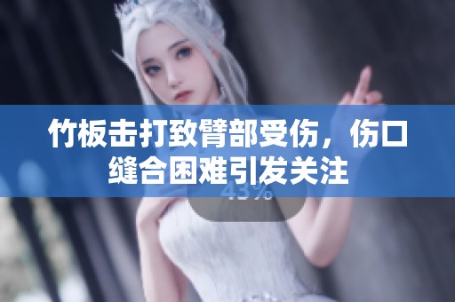 竹板击打致臂部受伤，伤口缝合困难引发关注