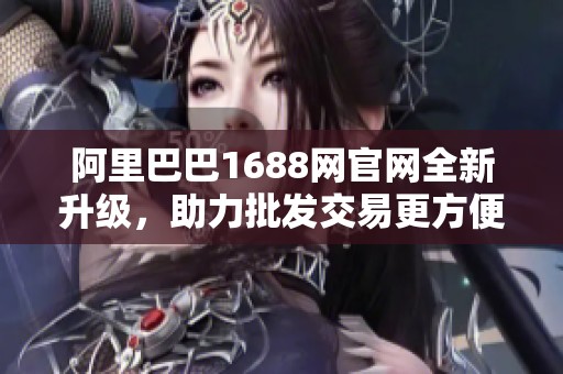 阿里巴巴1688网官网全新升级，助力批发交易更方便